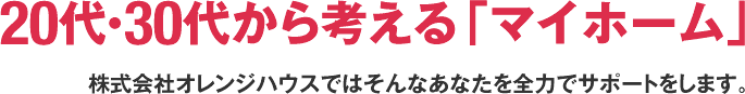 20代・30代から考える「マイホーム」株式会社オレンジハウスではそんなあなたを全力でサポートをします。